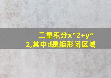 二重积分x^2+y^2,其中d是矩形闭区域